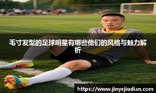 毛寸发型的足球明星有哪些他们的风格与魅力解析