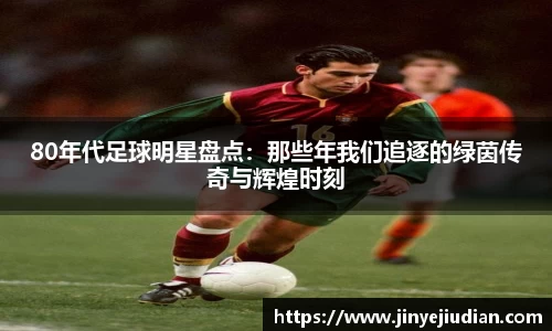 80年代足球明星盘点：那些年我们追逐的绿茵传奇与辉煌时刻