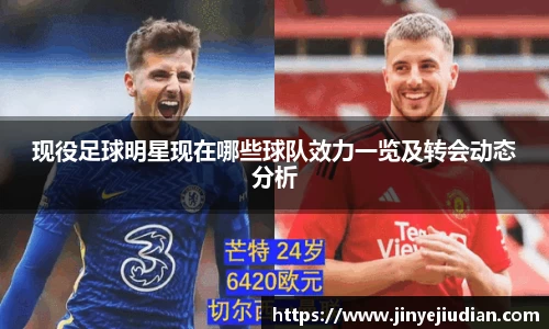现役足球明星现在哪些球队效力一览及转会动态分析