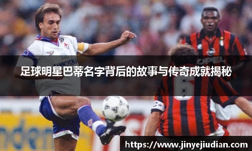 足球明星巴蒂名字背后的故事与传奇成就揭秘