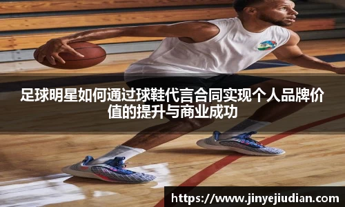 足球明星如何通过球鞋代言合同实现个人品牌价值的提升与商业成功