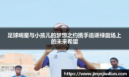 足球明星与小孩儿的梦想之约携手追逐绿茵场上的未来希望