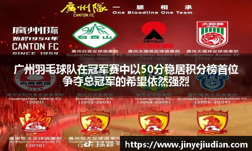 广州羽毛球队在冠军赛中以50分稳居积分榜首位争夺总冠军的希望依然强烈