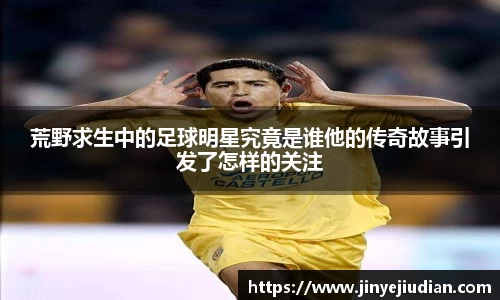 荒野求生中的足球明星究竟是谁他的传奇故事引发了怎样的关注